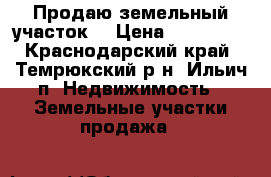 Продаю земельный участок. › Цена ­ 750 000 - Краснодарский край, Темрюкский р-н, Ильич п. Недвижимость » Земельные участки продажа   